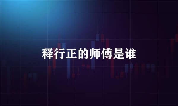 释行正的师傅是谁