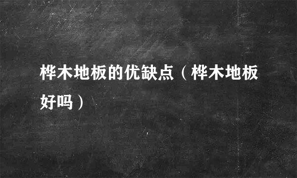 桦木地板的优缺点（桦木地板好吗）