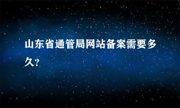 山东省通管局网站备案需要多久？