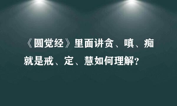 《圆觉经》里面讲贪、嗔、痴就是戒、定、慧如何理解？