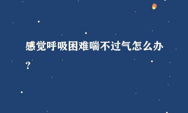 感觉呼吸困难喘不过气怎么办？