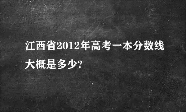 江西省2012年高考一本分数线大概是多少?