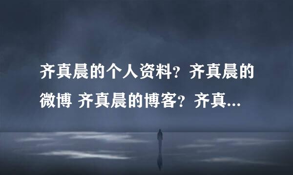 齐真晨的个人资料？齐真晨的微博 齐真晨的博客？齐真晨美吗？ 齐真晨是哪里人？