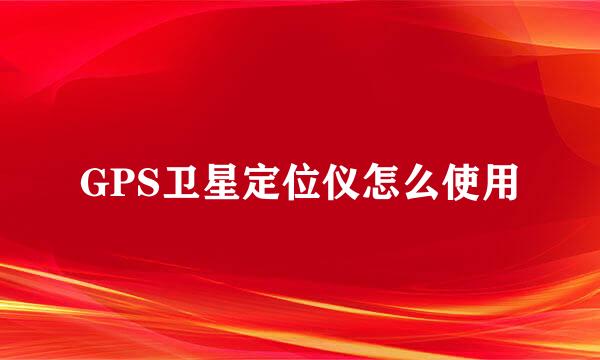 GPS卫星定位仪怎么使用