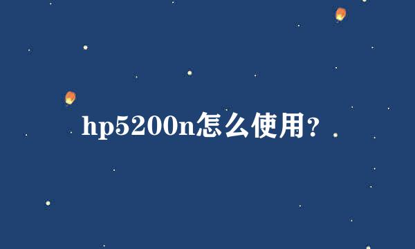 hp5200n怎么使用？