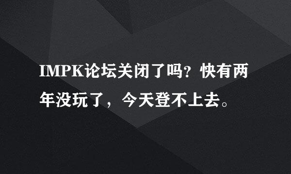 IMPK论坛关闭了吗？快有两年没玩了，今天登不上去。