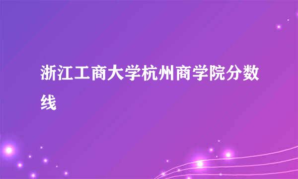 浙江工商大学杭州商学院分数线