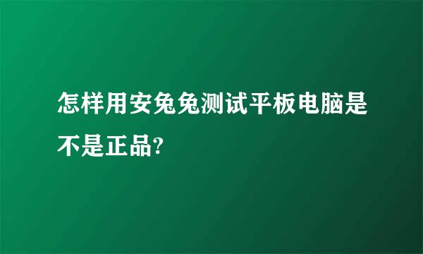 怎样用安兔兔测试平板电脑是不是正品?