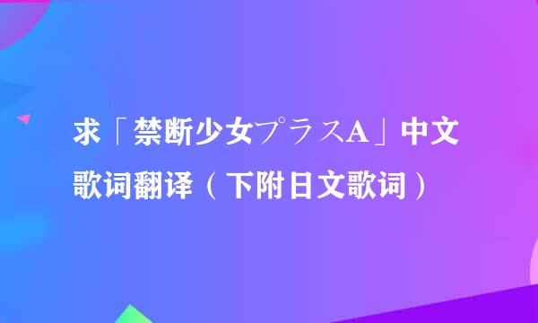 求「禁断少女プラスA」中文歌词翻译（下附日文歌词）