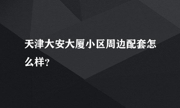 天津大安大厦小区周边配套怎么样？