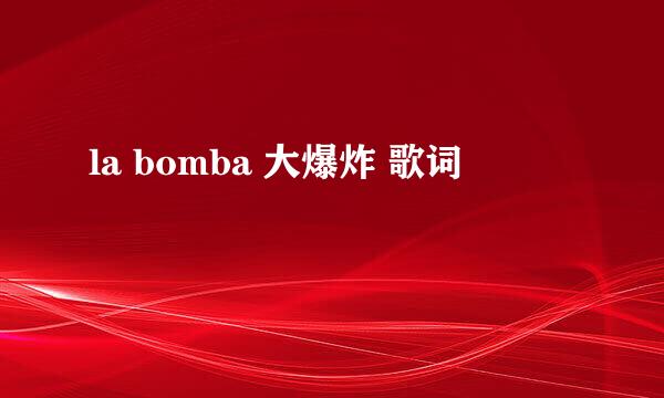 la bomba 大爆炸 歌词