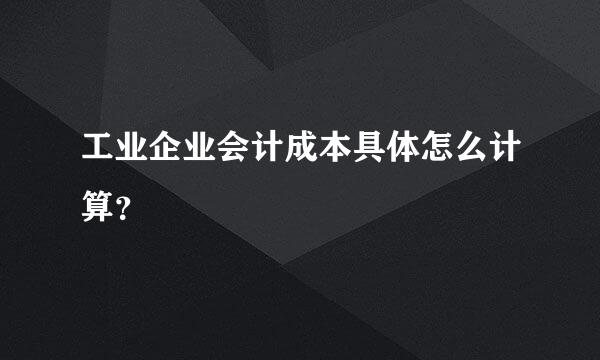 工业企业会计成本具体怎么计算？