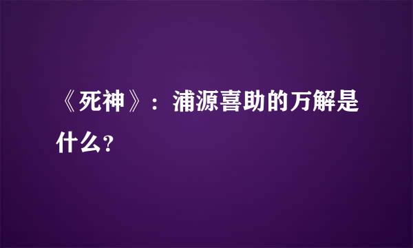 《死神》：浦源喜助的万解是什么？