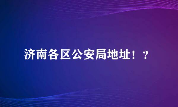 济南各区公安局地址！？