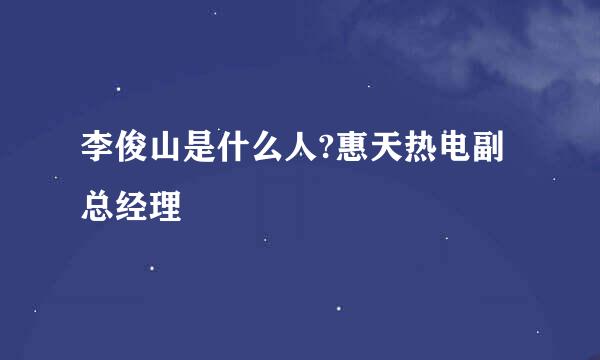 李俊山是什么人?惠天热电副总经理