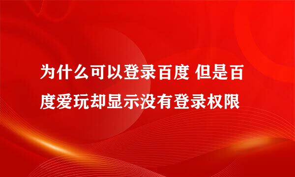 为什么可以登录百度 但是百度爱玩却显示没有登录权限