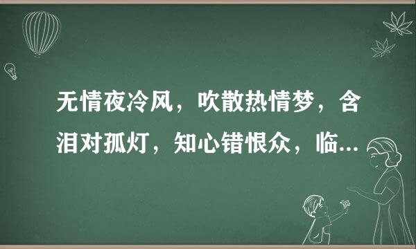 无情夜冷风，吹散热情梦，含泪对孤灯，知心错恨众，临别分飞燕，伤心满泪眼…谁说的啊？