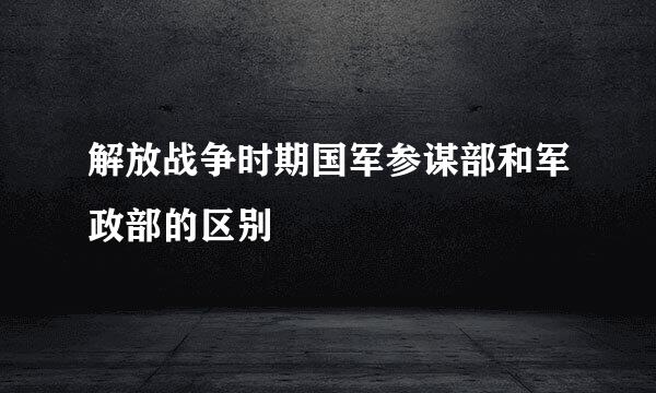 解放战争时期国军参谋部和军政部的区别