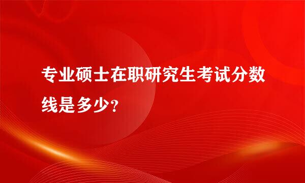 专业硕士在职研究生考试分数线是多少？