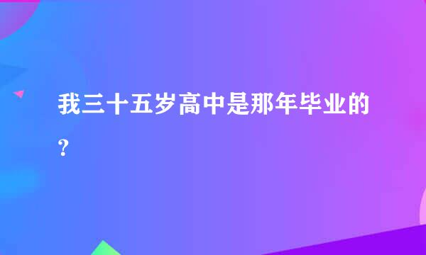 我三十五岁高中是那年毕业的？