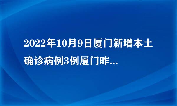 2022年10月9日厦门新增本土确诊病例3例厦门昨日新增本土确诊病例32例,详情公布