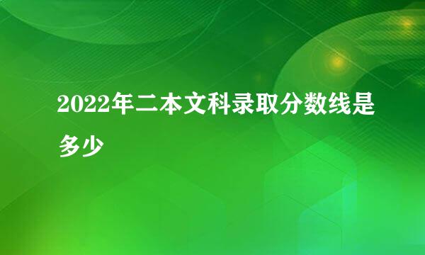 2022年二本文科录取分数线是多少