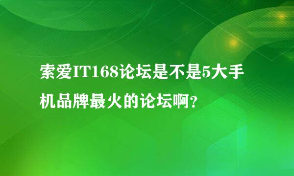 索爱IT168论坛是不是5大手机品牌最火的论坛啊？