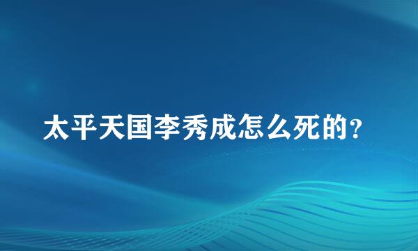 太平天国李秀成怎么死的？