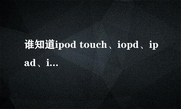 谁知道ipod touch、iopd、ipad、ipoone有什么区别？ 请详细说明一下，简约而不简单。谢谢！！