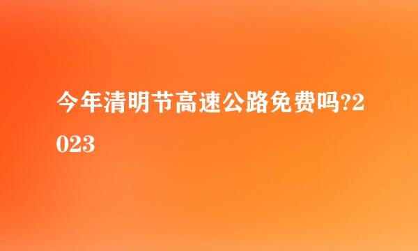 今年清明节高速公路免费吗?2023