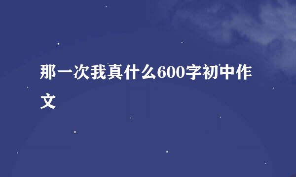 那一次我真什么600字初中作文