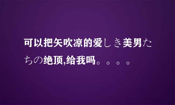 可以把矢吹凉的爱しき美男たちの绝顶,给我吗。。。。