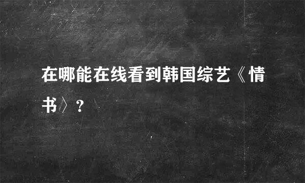 在哪能在线看到韩国综艺《情书〉？