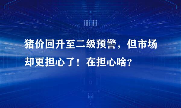 猪价回升至二级预警，但市场却更担心了！在担心啥？