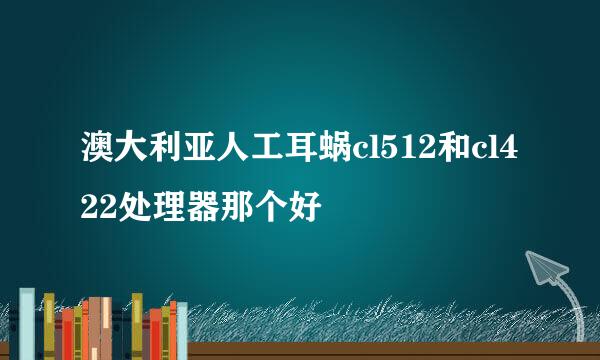 澳大利亚人工耳蜗cl512和cl422处理器那个好