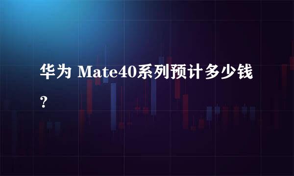 华为 Mate40系列预计多少钱？