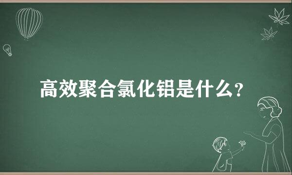 高效聚合氯化铝是什么？