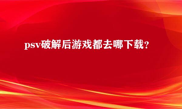 psv破解后游戏都去哪下载？