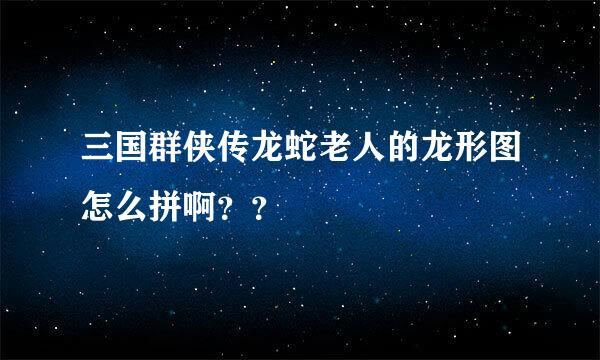 三国群侠传龙蛇老人的龙形图怎么拼啊？？