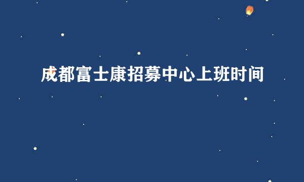 成都富士康招募中心上班时间