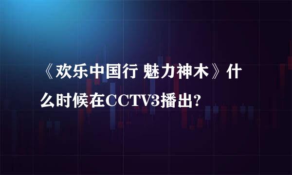 《欢乐中国行 魅力神木》什么时候在CCTV3播出?