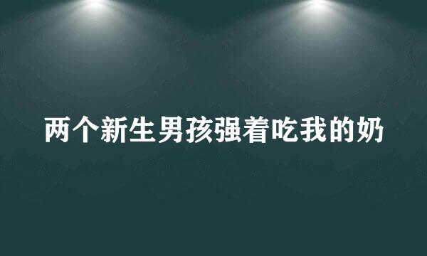 两个新生男孩强着吃我的奶