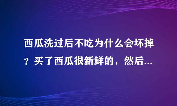 西瓜洗过后不吃为什么会坏掉？买了西瓜很新鲜的，然后有点脏嘛，就洗了外皮。放两天就坏了，怎么回事啊？