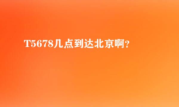 T5678几点到达北京啊？