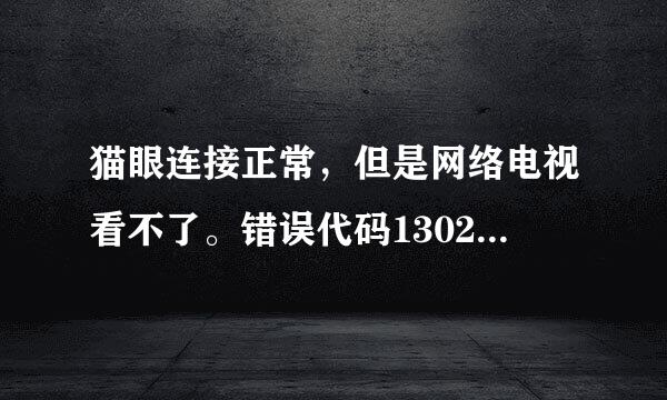 猫眼连接正常，但是网络电视看不了。错误代码1302。怎么弄？