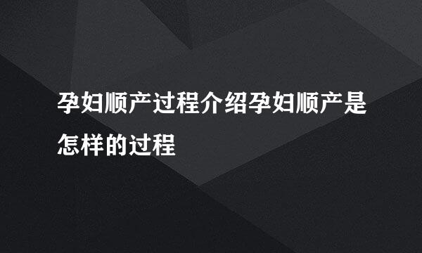 孕妇顺产过程介绍孕妇顺产是怎样的过程