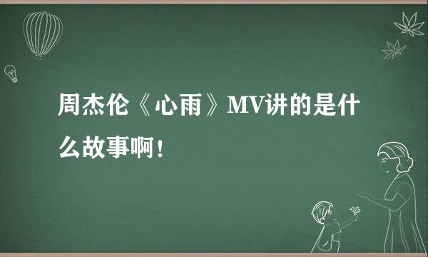 周杰伦《心雨》MV讲的是什么故事啊！