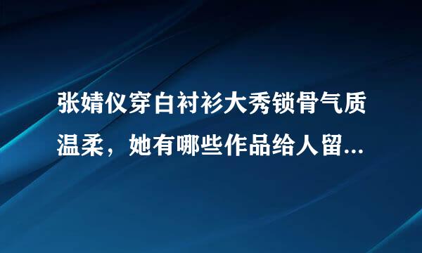 张婧仪穿白衬衫大秀锁骨气质温柔，她有哪些作品给人留下过深刻印象？