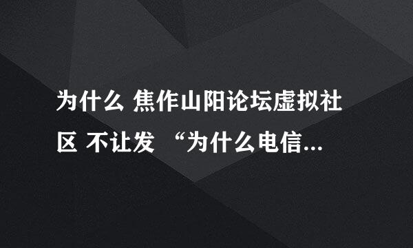 为什么 焦作山阳论坛虚拟社区 不让发 “为什么电信宽带上论坛慢”的帖子