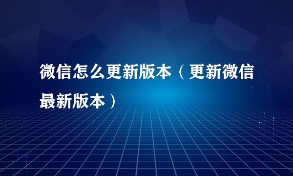 微信怎么更新版本（更新微信最新版本）